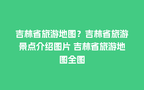 吉林省旅游地图？吉林省旅游景点介绍图片 吉林省旅游地图全图