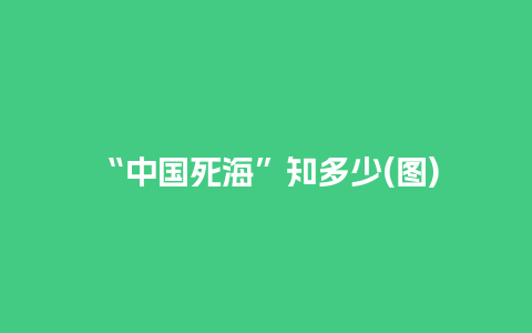 “中国死海”知多少(图)