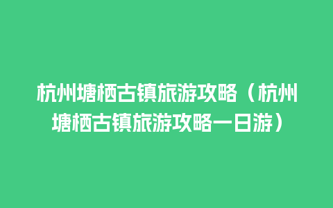 杭州塘栖古镇旅游攻略（杭州塘栖古镇旅游攻略一日游）