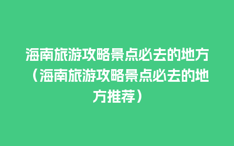 海南旅游攻略景点必去的地方（海南旅游攻略景点必去的地方推荐）