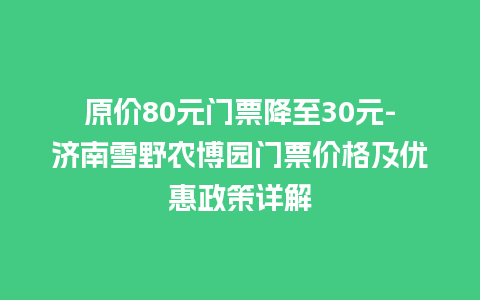 原价80元门票降至30元-济南雪野农博园门票价格及优惠政策详解