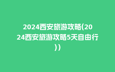 2024西安旅游攻略(2024西安旅游攻略5天自由行)）