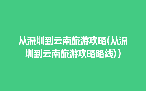 从深圳到云南旅游攻略(从深圳到云南旅游攻略路线)）