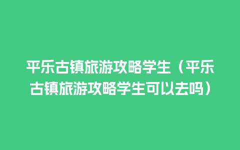 平乐古镇旅游攻略学生（平乐古镇旅游攻略学生可以去吗）