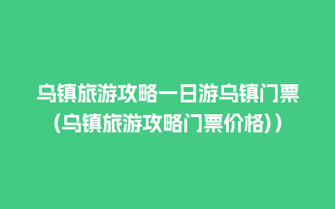 乌镇旅游攻略一日游乌镇门票(乌镇旅游攻略门票价格)）