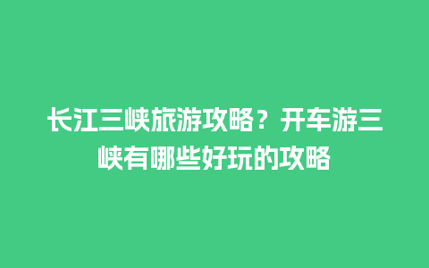 长江三峡旅游攻略？开车游三峡有哪些好玩的攻略