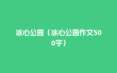 冰心公园（冰心公园作文500字）