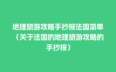 地理旅游攻略手抄报法国简单（关于法国的地理旅游攻略的手抄报）