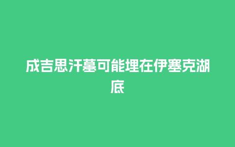 成吉思汗墓可能埋在伊塞克湖底