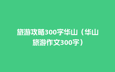 旅游攻略300字华山（华山旅游作文300字）