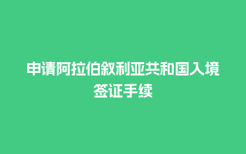 申请阿拉伯叙利亚共和国入境签证手续