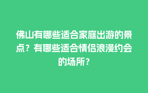 佛山有哪些适合家庭出游的景点？有哪些适合情侣浪漫约会的场所？