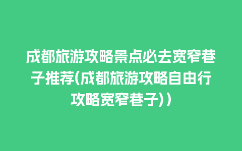 成都旅游攻略景点必去宽窄巷子推荐(成都旅游攻略自由行攻略宽窄巷子)）