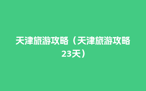 天津旅游攻略（天津旅游攻略23天）