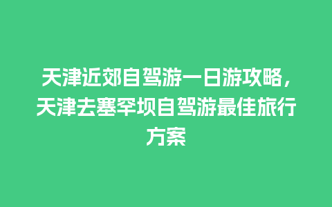 天津近郊自驾游一日游攻略，天津去塞罕坝自驾游最佳旅行方案