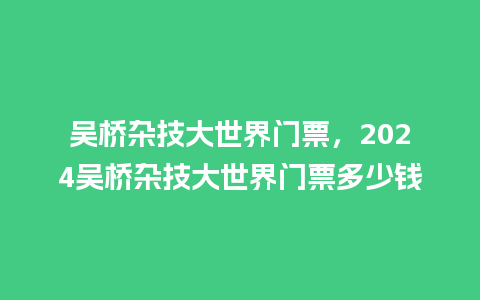 吴桥杂技大世界门票，2024吴桥杂技大世界门票多少钱