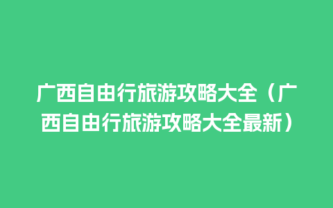 广西自由行旅游攻略大全（广西自由行旅游攻略大全最新）