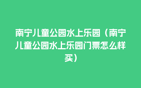 南宁儿童公园水上乐园（南宁儿童公园水上乐园门票怎么样买）