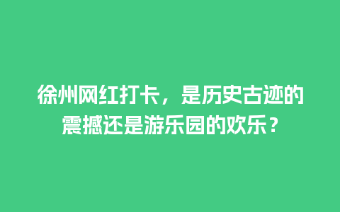 徐州网红打卡，是历史古迹的震撼还是游乐园的欢乐？