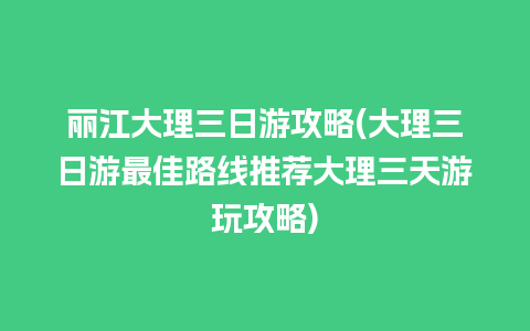 丽江大理三日游攻略(大理三日游最佳路线推荐大理三天游玩攻略)