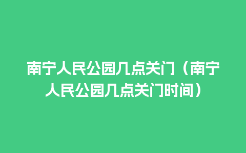 南宁人民公园几点关门（南宁人民公园几点关门时间）