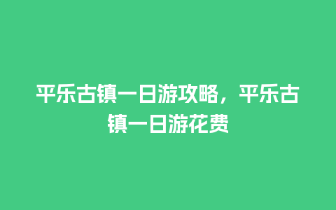 平乐古镇一日游攻略，平乐古镇一日游花费