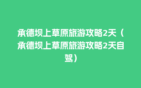 承德坝上草原旅游攻略2天（承德坝上草原旅游攻略2天自驾）