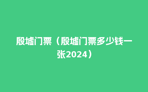 殷墟门票（殷墟门票多少钱一张2024）