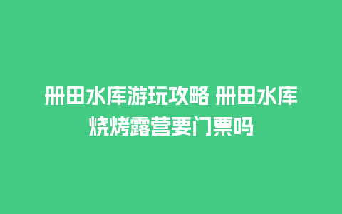 册田水库游玩攻略 册田水库烧烤露营要门票吗