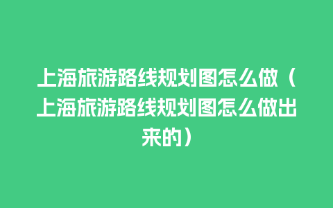 上海旅游路线规划图怎么做（上海旅游路线规划图怎么做出来的）