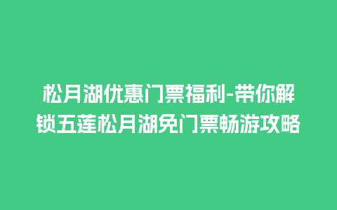 松月湖优惠门票福利-带你解锁五莲松月湖免门票畅游攻略