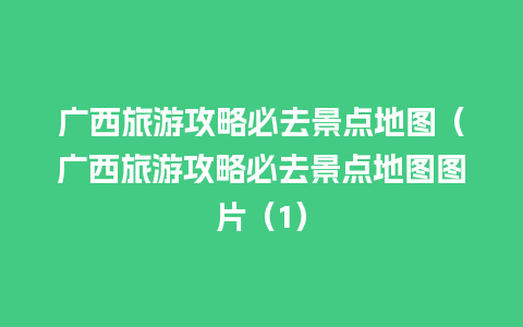 广西旅游攻略必去景点地图（广西旅游攻略必去景点地图图片（1）