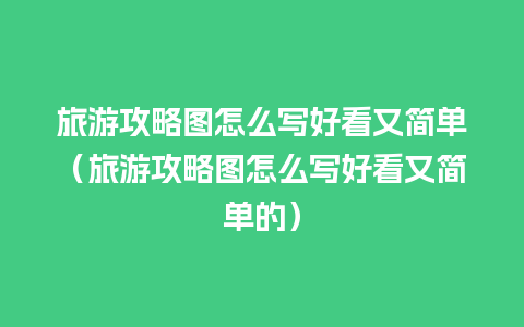 旅游攻略图怎么写好看又简单（旅游攻略图怎么写好看又简单的）