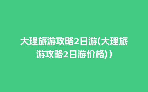 大理旅游攻略2日游(大理旅游攻略2日游价格)）