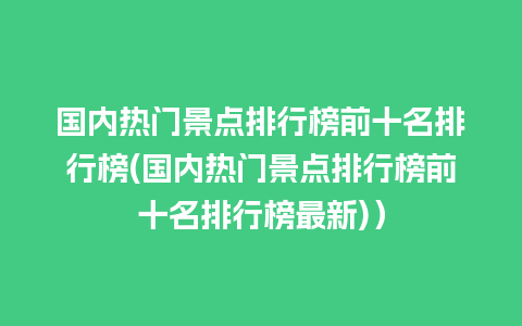 国内热门景点排行榜前十名排行榜(国内热门景点排行榜前十名排行榜最新)）