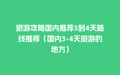 旅游攻略国内推荐3到4天路线推荐（国内3-4天旅游的地方）