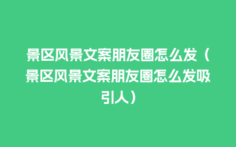 景区风景文案朋友圈怎么发（景区风景文案朋友圈怎么发吸引人）