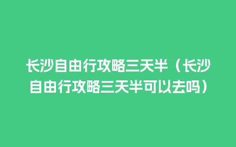 长沙自由行攻略三天半（长沙自由行攻略三天半可以去吗）