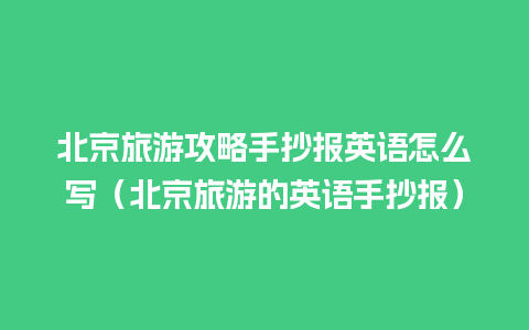 北京旅游攻略手抄报英语怎么写（北京旅游的英语手抄报）