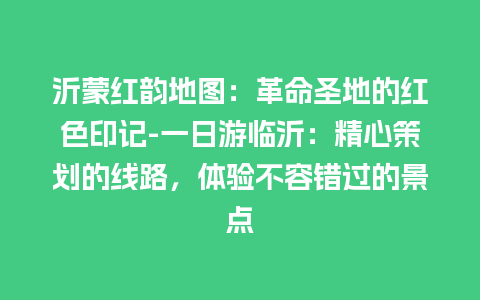 沂蒙红韵地图：革命圣地的红色印记-一日游临沂：精心策划的线路，体验不容错过的景点