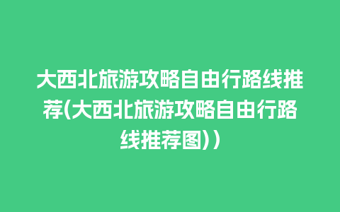 大西北旅游攻略自由行路线推荐(大西北旅游攻略自由行路线推荐图)）