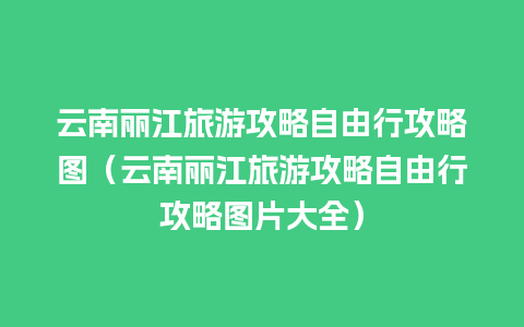 云南丽江旅游攻略自由行攻略图（云南丽江旅游攻略自由行攻略图片大全）