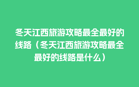 冬天江西旅游攻略最全最好的线路（冬天江西旅游攻略最全最好的线路是什么）