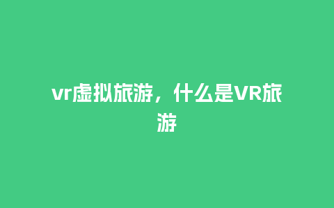 vr虚拟旅游，什么是VR旅游