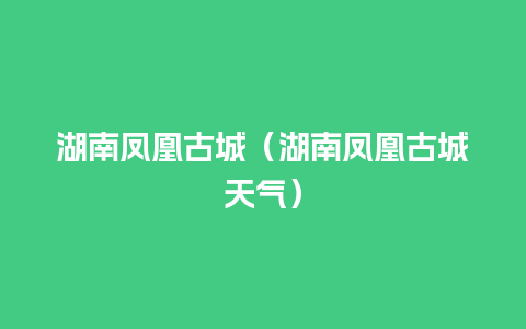 湖南凤凰古城（湖南凤凰古城天气）