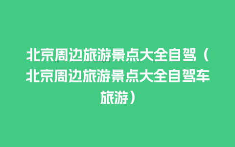 北京周边旅游景点大全自驾（北京周边旅游景点大全自驾车旅游）