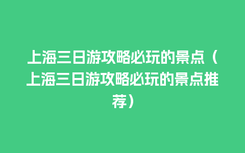 上海三日游攻略必玩的景点（上海三日游攻略必玩的景点推荐）