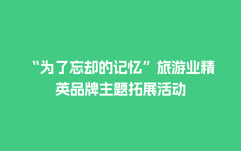 “为了忘却的记忆”旅游业精英品牌主题拓展活动