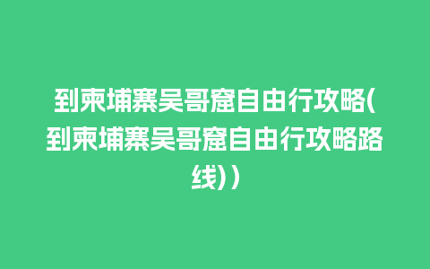 到柬埔寨吴哥窟自由行攻略(到柬埔寨吴哥窟自由行攻略路线)）