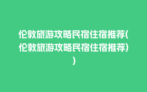 伦敦旅游攻略民宿住宿推荐(伦敦旅游攻略民宿住宿推荐)）